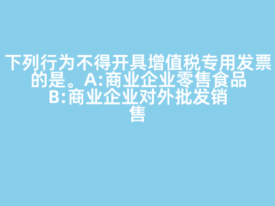 下列行為不得開具增值稅專用發票的是(   )。 A:商業企業零售食品 B:商業企業對外批發銷售勞保用品 C:商業企業將外購貨物用于對外捐贈 D:軍需工廠銷售軍用產品給某商業企業 答案: 【商業企業零售食品 】
